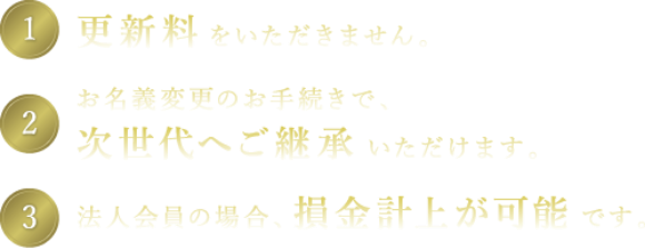 1.更新料をいただきません。2.ご名義変更のお手続きで次世代へご継承いただけます。