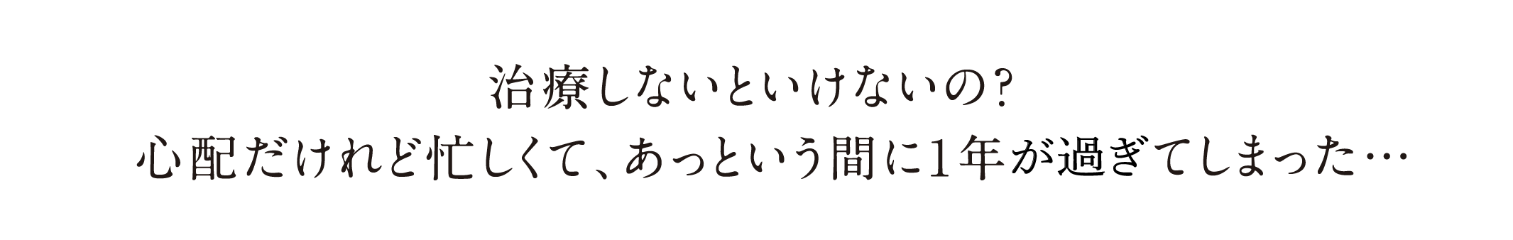 治療しないといけないの？心配だけれど忙しくて、あっという間に1年が過ぎてしまった…